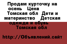 Продам курточку на осень › Цена ­ 1 000 - Томская обл. Дети и материнство » Детская одежда и обувь   . Томская обл.